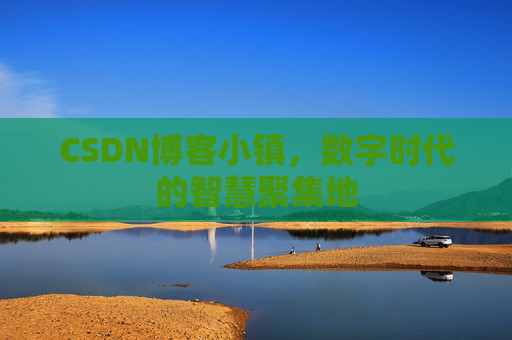 CSDN博客小镇，数字时代的智慧聚集地
